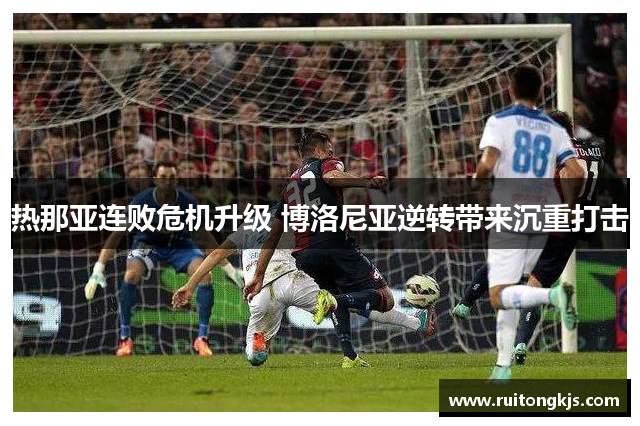 热那亚连败危机升级 博洛尼亚逆转带来沉重打击