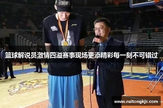 篮球解说员激情四溢赛事现场更添精彩每一刻不可错过