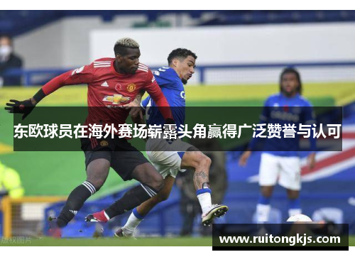 东欧球员在海外赛场崭露头角赢得广泛赞誉与认可