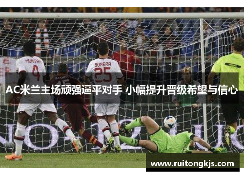 AC米兰主场顽强逼平对手 小幅提升晋级希望与信心