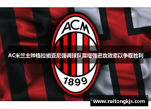 AC米兰主帅格拉祖亚尼强调球队需增强进攻效率以争取胜利