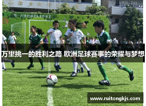 万里挑一的胜利之路 欧洲足球赛事的荣耀与梦想