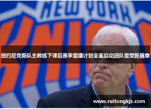 纽约尼克斯队主教练下课后赛季重建计划全面启动团队重塑新篇章