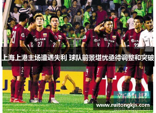 上海上港主场遭遇失利 球队前景堪忧亟待调整和突破