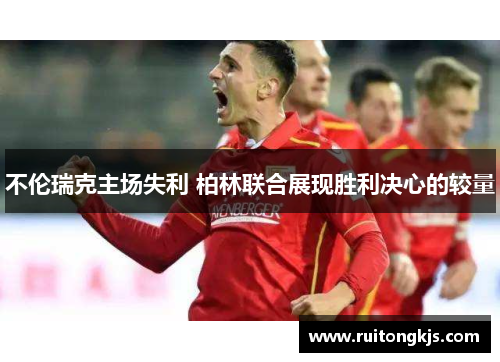 不伦瑞克主场失利 柏林联合展现胜利决心的较量