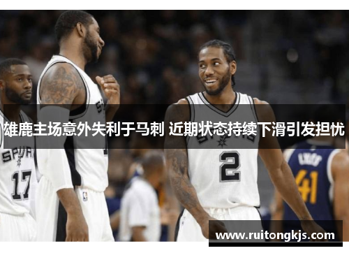 雄鹿主场意外失利于马刺 近期状态持续下滑引发担忧