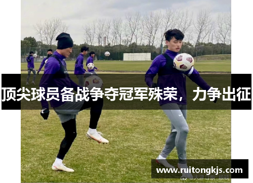 顶尖球员备战争夺冠军殊荣，力争出征