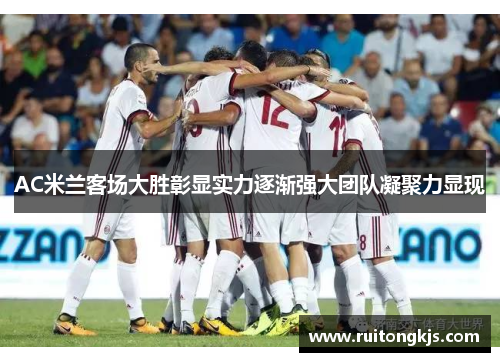 AC米兰客场大胜彰显实力逐渐强大团队凝聚力显现