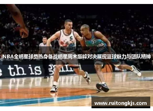 NBA全明星球员热身备战明星周末巅峰对决展现篮球魅力与团队精神