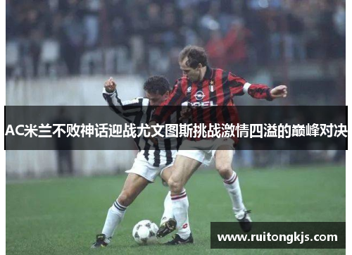 AC米兰不败神话迎战尤文图斯挑战激情四溢的巅峰对决
