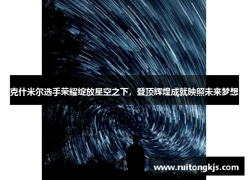 克什米尔选手荣耀绽放星空之下，登顶辉煌成就映照未来梦想
