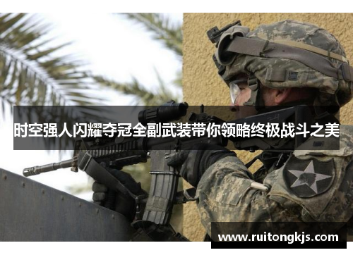 时空强人闪耀夺冠全副武装带你领略终极战斗之美