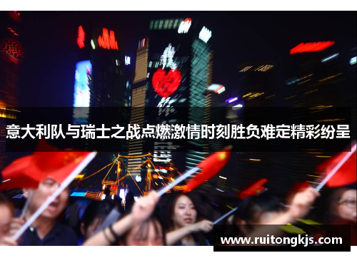 意大利队与瑞士之战点燃激情时刻胜负难定精彩纷呈