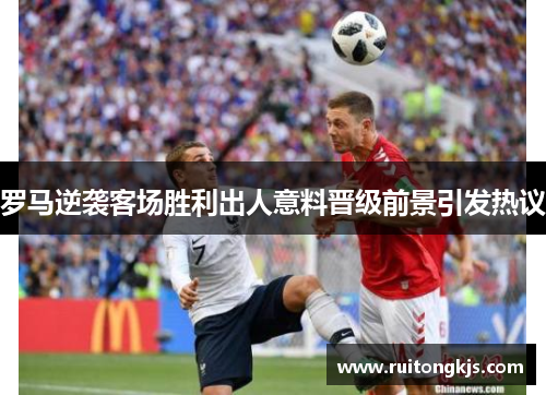 罗马逆袭客场胜利出人意料晋级前景引发热议