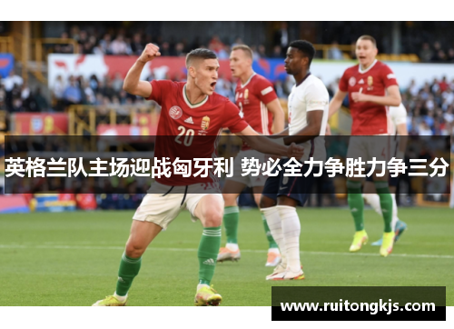 英格兰队主场迎战匈牙利 势必全力争胜力争三分