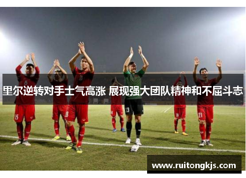 里尔逆转对手士气高涨 展现强大团队精神和不屈斗志