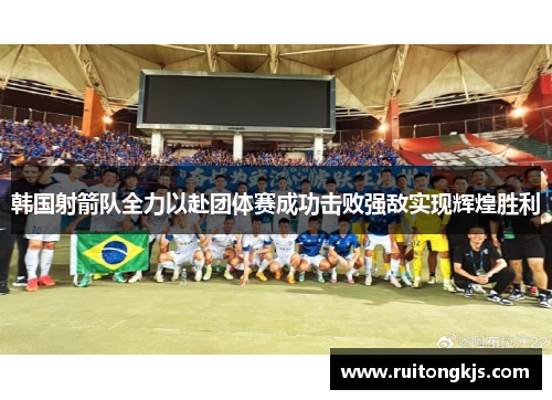 韩国射箭队全力以赴团体赛成功击败强敌实现辉煌胜利