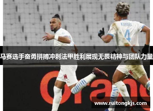 马赛选手奋勇拼搏冲刺法甲胜利展现无畏精神与团队力量