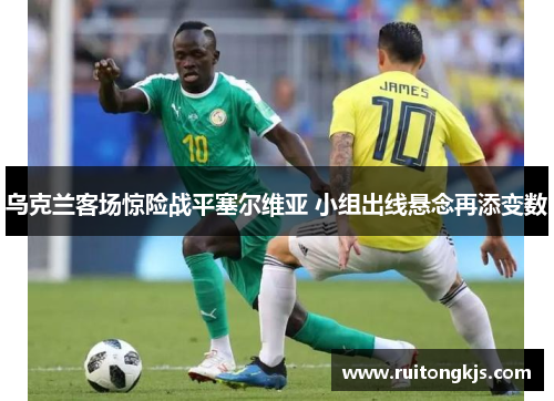 乌克兰客场惊险战平塞尔维亚 小组出线悬念再添变数