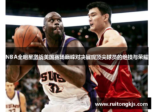 NBA全明星激战美国赛场巅峰对决展现顶尖球员的绝技与荣耀