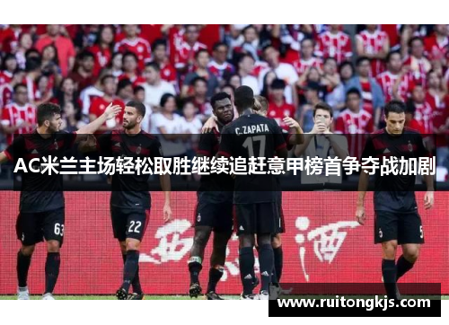 AC米兰主场轻松取胜继续追赶意甲榜首争夺战加剧