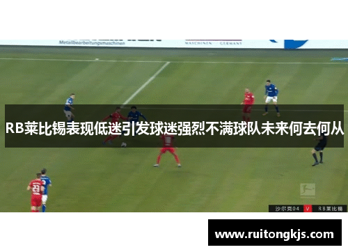 RB莱比锡表现低迷引发球迷强烈不满球队未来何去何从