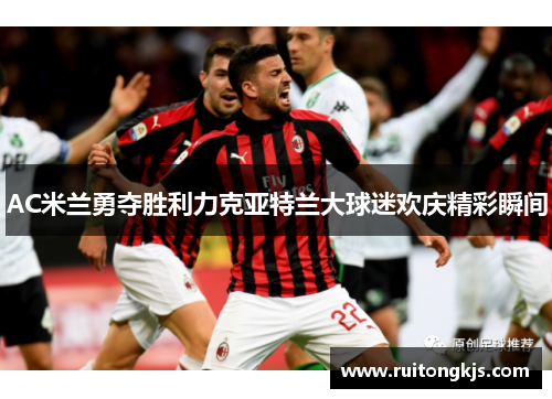 AC米兰勇夺胜利力克亚特兰大球迷欢庆精彩瞬间