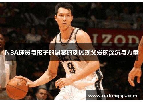 NBA球员与孩子的温馨时刻展现父爱的深沉与力量