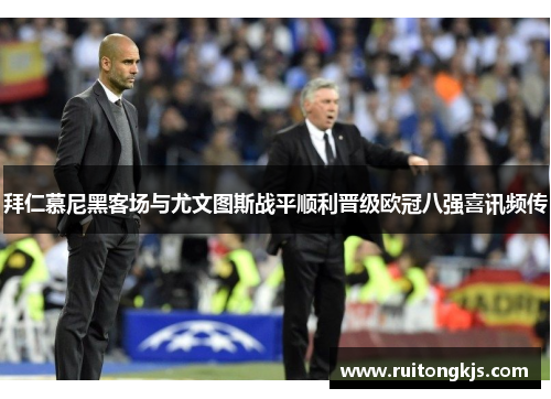 拜仁慕尼黑客场与尤文图斯战平顺利晋级欧冠八强喜讯频传