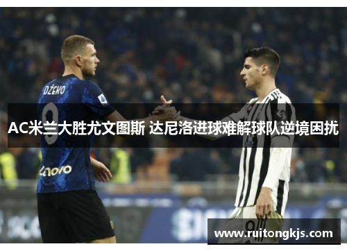 AC米兰大胜尤文图斯 达尼洛进球难解球队逆境困扰