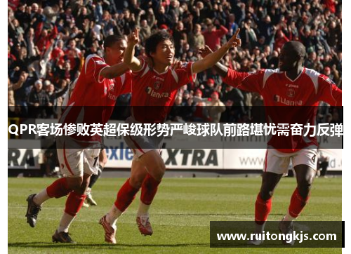 QPR客场惨败英超保级形势严峻球队前路堪忧需奋力反弹