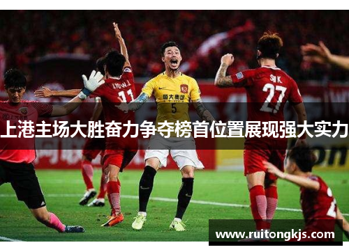 上港主场大胜奋力争夺榜首位置展现强大实力