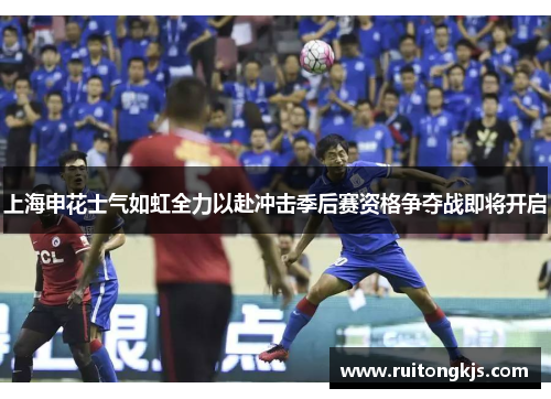 上海申花士气如虹全力以赴冲击季后赛资格争夺战即将开启