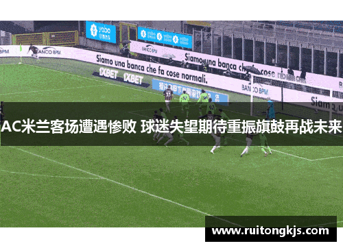 AC米兰客场遭遇惨败 球迷失望期待重振旗鼓再战未来