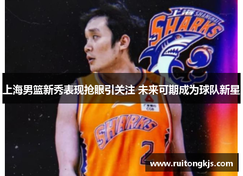 上海男篮新秀表现抢眼引关注 未来可期成为球队新星