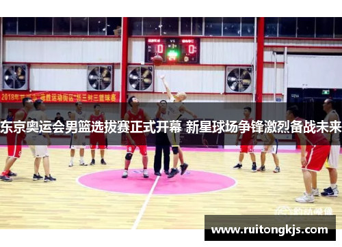 东京奥运会男篮选拔赛正式开幕 新星球场争锋激烈备战未来