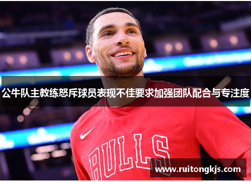 公牛队主教练怒斥球员表现不佳要求加强团队配合与专注度