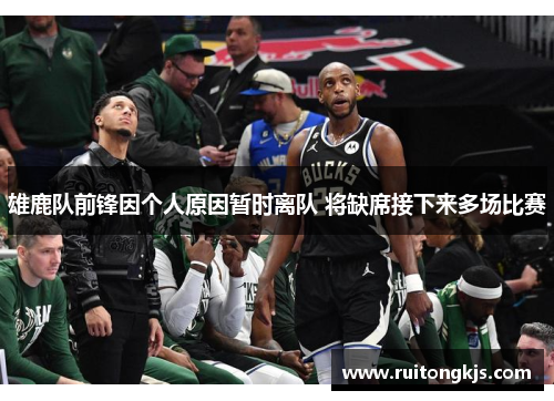 雄鹿队前锋因个人原因暂时离队 将缺席接下来多场比赛