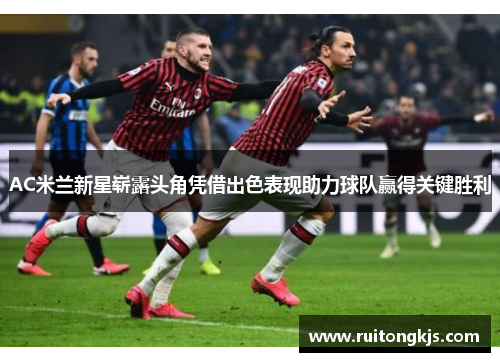 AC米兰新星崭露头角凭借出色表现助力球队赢得关键胜利