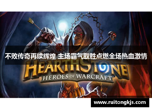 不败传奇再续辉煌 主场霸气取胜点燃全场热血激情