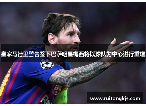 皇家马德里警告签下巴萨明星梅西将以球队为中心进行重建