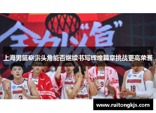 上海男篮崭露头角能否继续书写辉煌篇章挑战更高荣誉