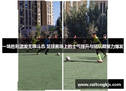 一场胜利激发无限斗志 足球赛场上的士气提升与团队凝聚力爆发