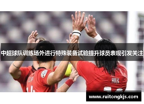 中超球队训练场外进行特殊装备试验提升球员表现引发关注