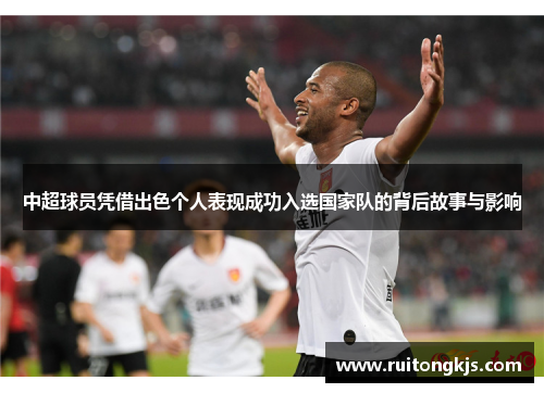 中超球员凭借出色个人表现成功入选国家队的背后故事与影响