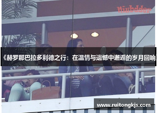 《赫罗那巴拉多利德之行：在温情与遗憾中邂逅的岁月回响》