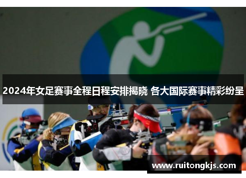 2024年女足赛事全程日程安排揭晓 各大国际赛事精彩纷呈