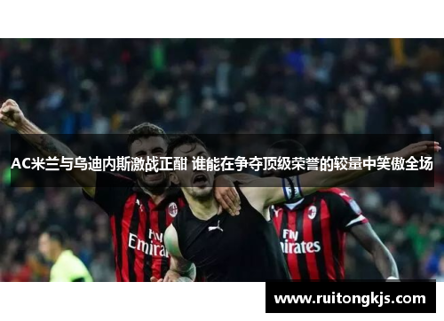 AC米兰与乌迪内斯激战正酣 谁能在争夺顶级荣誉的较量中笑傲全场