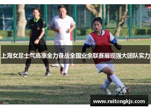 上海女足士气高涨全力备战全国业余联赛展现强大团队实力
