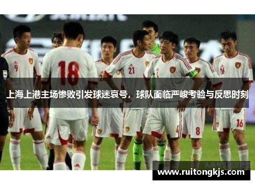 上海上港主场惨败引发球迷哀号，球队面临严峻考验与反思时刻